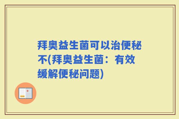 拜奥益生菌可以不(拜奥益生菌:有效缓解问题) 拜奥益生菌可以不(拜奥益生菌:有效缓解问题)