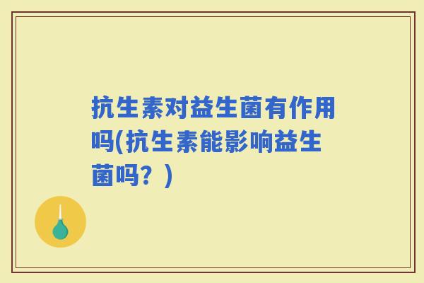 抗生素对益生菌有作用吗(抗生素能影响益生菌吗?) 抗生素对益生菌有作用吗(抗生素能影响益生菌吗?)