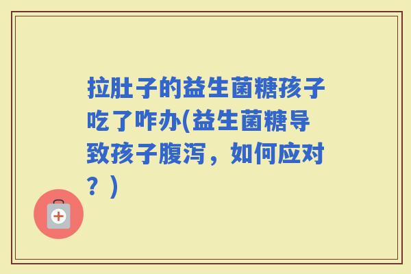 拉肚子的益生菌糖孩子吃了咋办(益生菌糖导致孩子,如何应对?) 拉肚子的益生菌糖孩子吃了咋办(益生菌糖导致孩子,如何应对?)