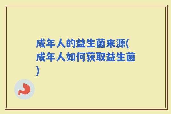 成年人的益生菌来源(成年人如何获取益生菌)