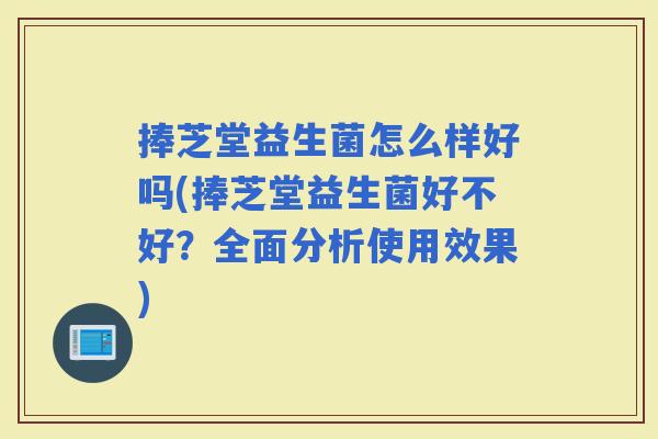 捧芝堂益生菌怎么样好吗(捧芝堂益生菌好不好？全面分析使用效果)