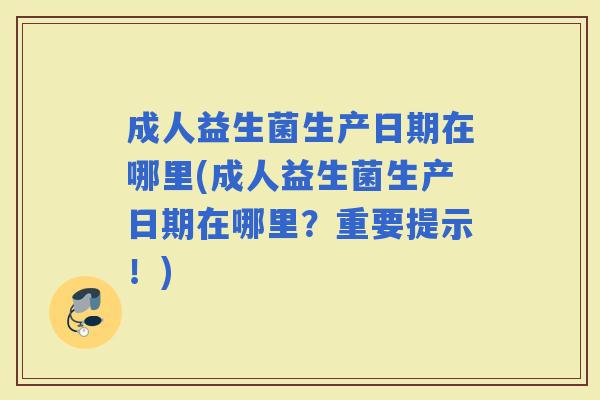 成人益生菌生产日期在哪里(成人益生菌生产日期在哪里?重要提示!) 成人益生菌生产日期在哪里(成人益生菌生产日期在哪里?重要提示!)