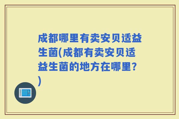 成都哪里有卖安贝适益生菌(成都有卖安贝适益生菌的地方在哪里?) 成都哪里有卖安贝适益生菌(成都有卖安贝适益生菌的地方在哪里?)