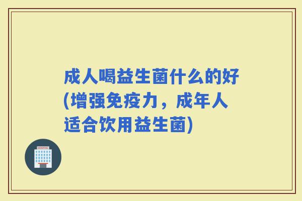 成人喝益生菌什么的好(增强力,成年人适合饮用益生菌) 成人喝益生菌什么的好(增强力,成年人适合饮用益生菌)