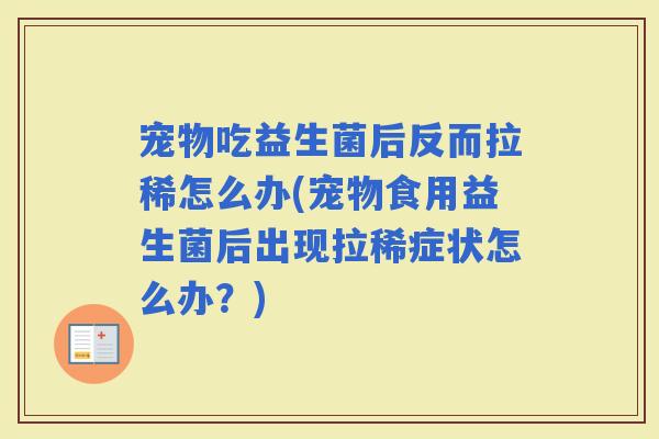 宠物吃益生菌后反而拉稀怎么办(宠物食用益生菌后出现拉稀症状怎么办？)