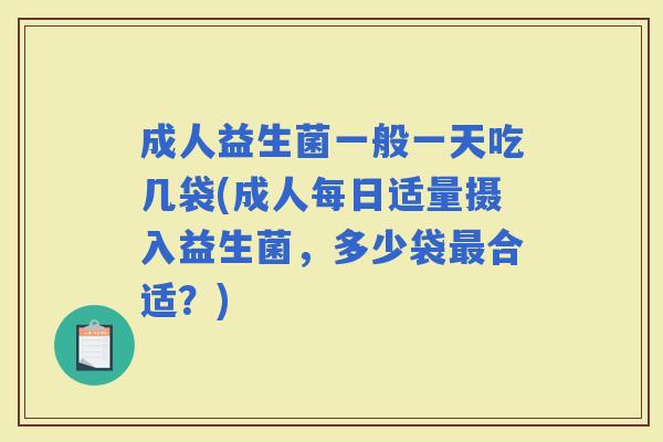成人益生菌一般一天吃几袋(成人每日适量摄入益生菌，多少袋合适？)