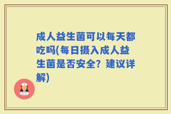 成人益生菌可以每天都吃吗(每日摄入成人益生菌是否安全?建议详解) 成人益生菌可以每天都吃吗(每日摄入成人益生菌是否安全?建议详解)