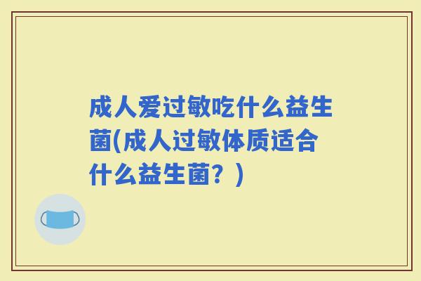成人爱吃什么益生菌(成人体质适合什么益生菌?) 成人爱吃什么益生菌(成人体质适合什么益生菌?)