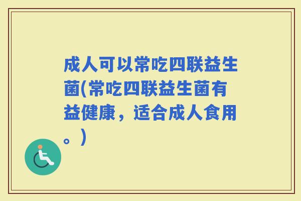 成人可以常吃四联益生菌(常吃四联益生菌有益健康，适合成人食用。)