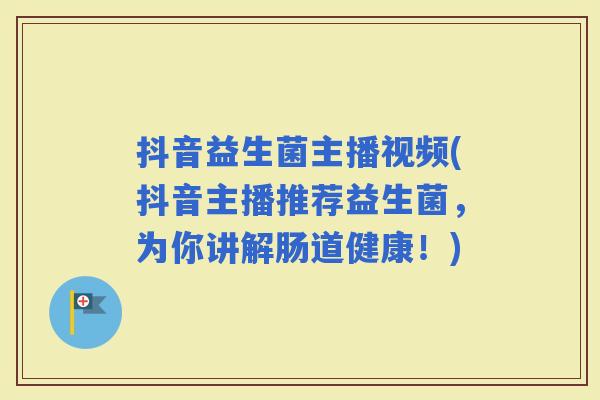 抖音益生菌主播视频(抖音主播推荐益生菌，为你讲解肠道健康！)