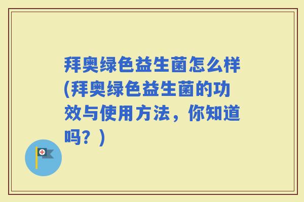 拜奥绿色益生菌怎么样(拜奥绿色益生菌的功效与使用方法，你知道吗？)
