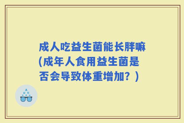 成人吃益生菌能长胖嘛(成年人食用益生菌是否会导致体重增加？)
