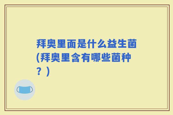 拜奥里面是什么益生菌(拜奥里含有哪些菌种?) 拜奥里面是什么益生菌(拜奥里含有哪些菌种?)