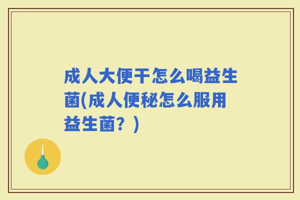成人大便干怎么喝益生菌(成人怎么服用益生菌？)