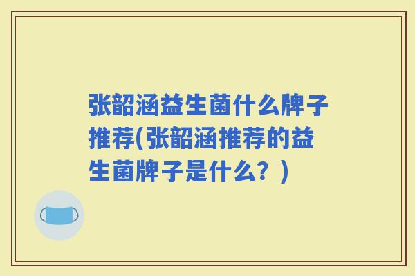 张韶涵益生菌什么牌子推荐(张韶涵推荐的益生菌牌子是什么?) 张韶涵益生菌什么牌子推荐(张韶涵推荐的益生菌牌子是什么?)
