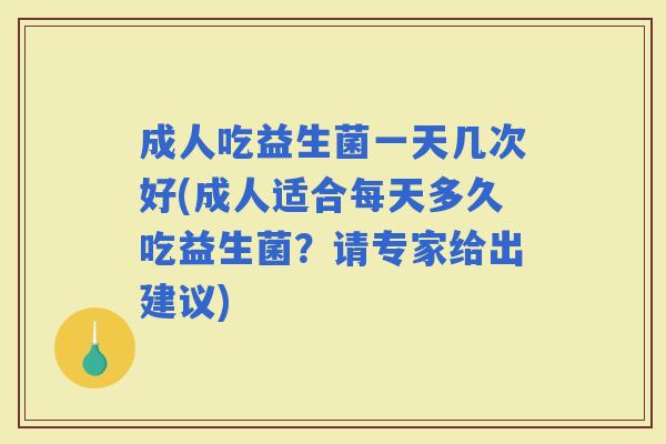 成人吃益生菌一天几次好(成人适合每天多久吃益生菌？请专家给出建议)