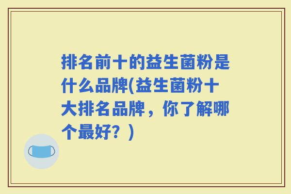 排名前十的益生菌粉是什么品牌(益生菌粉十大排名品牌，你了解哪个好？)
