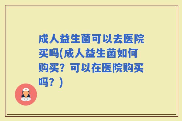 成人益生菌可以去医院买吗(成人益生菌如何购买？可以在医院购买吗？)