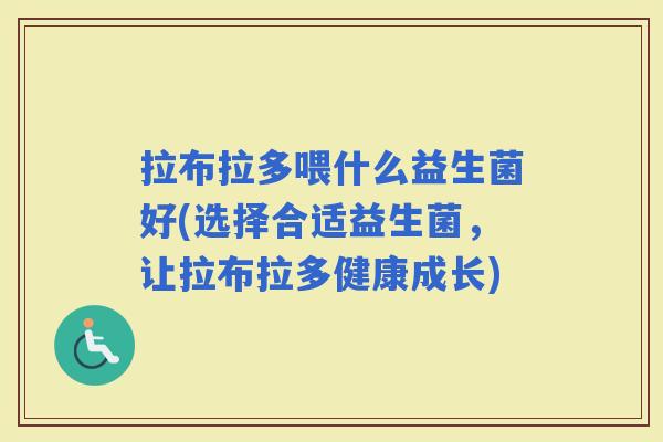 拉布拉多喂什么益生菌好(选择合适益生菌，让拉布拉多健康成长)