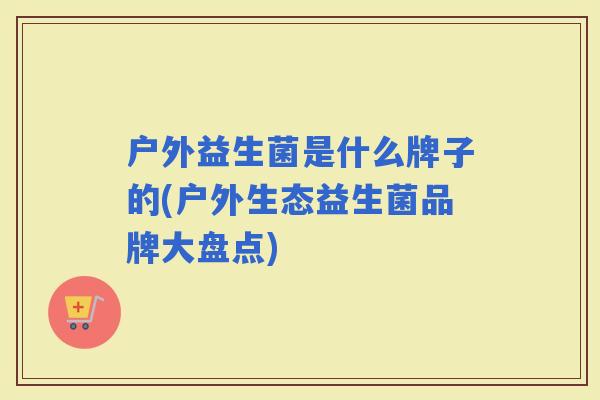 户外益生菌是什么牌子的(户外生态益生菌品牌大盘点)