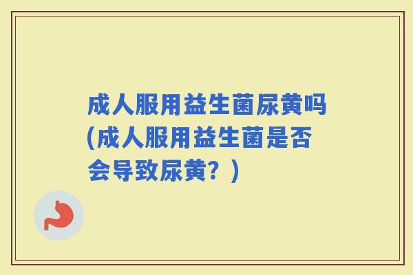 成人服用益生菌尿黄吗(成人服用益生菌是否会导致尿黄?) 成人服用益生菌尿黄吗(成人服用益生菌是否会导致尿黄?)