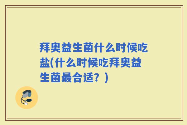 拜奥益生菌什么时候吃盐(什么时候吃拜奥益生菌合适？)