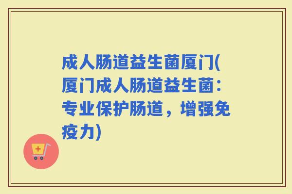 成人肠道益生菌厦门(厦门成人肠道益生菌：专业保护肠道，增强力)