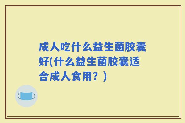 成人吃什么益生菌胶囊好(什么益生菌胶囊适合成人食用？)