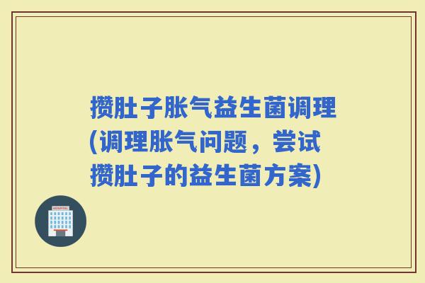攒肚子益生菌调理(调理问题,尝试攒肚子的益生菌方案) 攒肚子益生菌调理(调理问题,尝试攒肚子的益生菌方案)