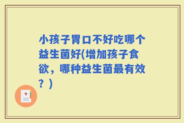小孩子胃口不好吃哪个益生菌好(增加孩子，哪种益生菌有效？)