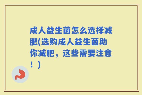 成人益生菌怎么选择(选购成人益生菌助你，这些需要注意！)