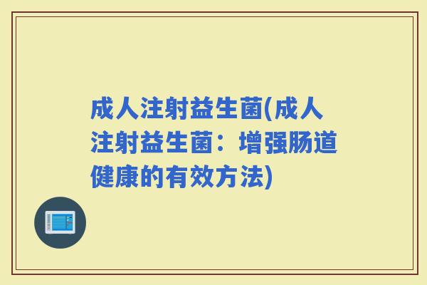 成人注射益生菌(成人注射益生菌:增强肠道健康的有效方法) 成人注射益生菌(成人注射益生菌:增强肠道健康的有效方法)
