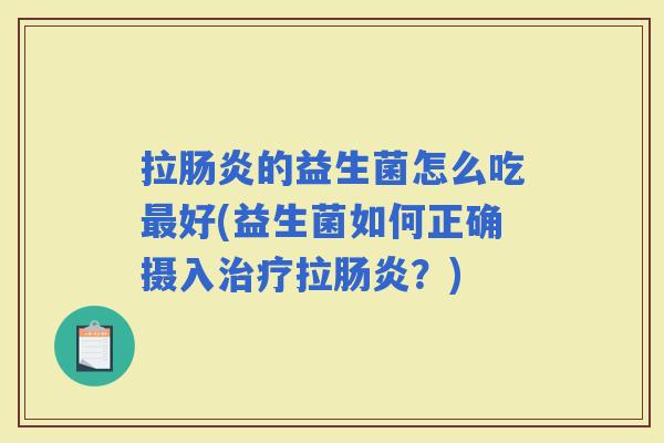 拉的益生菌怎么吃好(益生菌如何正确摄入拉?) 拉的益生菌怎么吃好(益生菌如何正确摄入拉?)