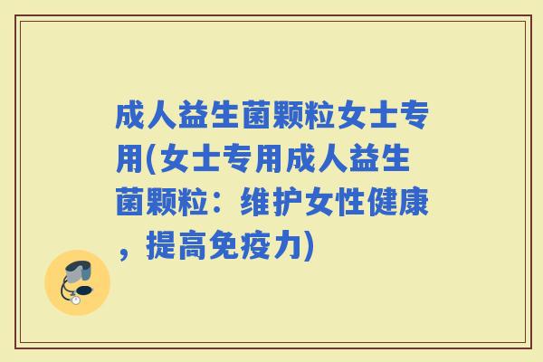成人益生菌颗粒女士专用(女士专用成人益生菌颗粒：维护女性健康，提高力)
