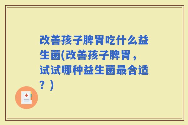 改善孩子脾胃吃什么益生菌(改善孩子脾胃，试试哪种益生菌合适？)