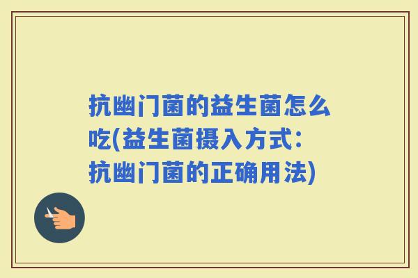 抗幽门菌的益生菌怎么吃(益生菌摄入方式：抗幽门菌的正确用法)