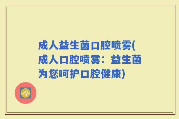 成人益生菌口腔喷雾(成人口腔喷雾：益生菌为您呵护口腔健康)