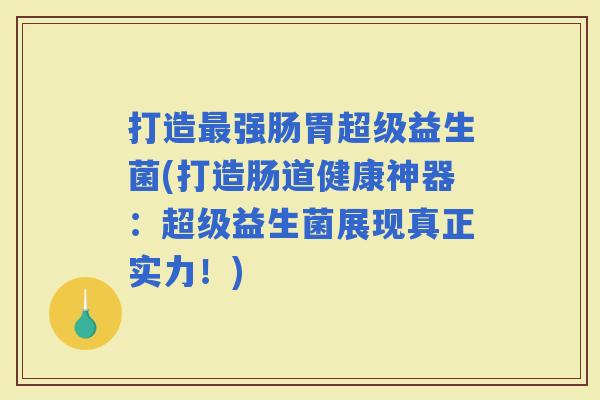 打造强肠胃超级益生菌(打造肠道健康神器:超级益生菌展现真正实力!) 打造强肠胃超级益生菌(打造肠道健康神器:超级益生菌展现真正实力!)