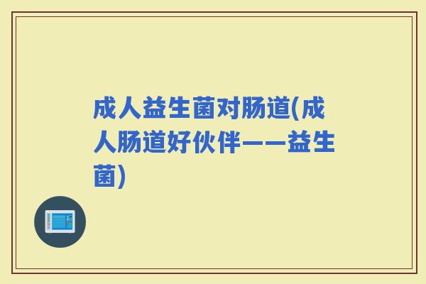 成人益生菌对肠道(成人肠道好伙伴——益生菌) 成人益生菌对肠道(成人肠道好伙伴——益生菌)