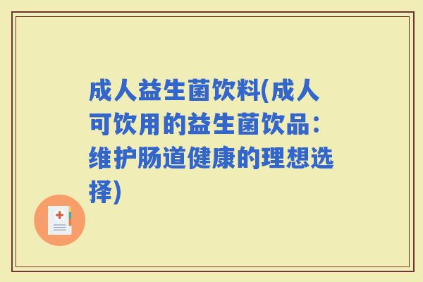 成人益生菌饮料(成人可饮用的益生菌饮品：维护肠道健康的理想选择)
