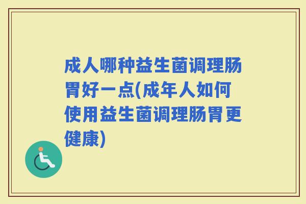 成人哪种益生菌调理肠胃好一点(成年人如何使用益生菌调理肠胃更健康)