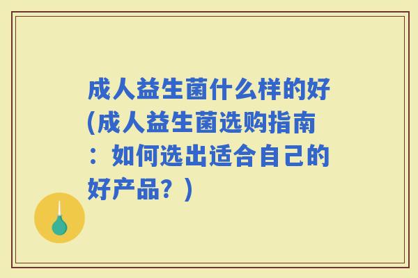 成人益生菌什么样的好(成人益生菌选购指南：如何选出适合自己的好产品？)