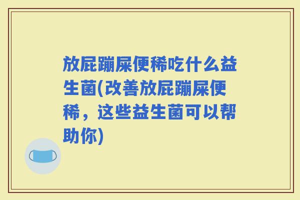 放屁蹦屎便稀吃什么益生菌(改善放屁蹦屎便稀，这些益生菌可以帮助你)