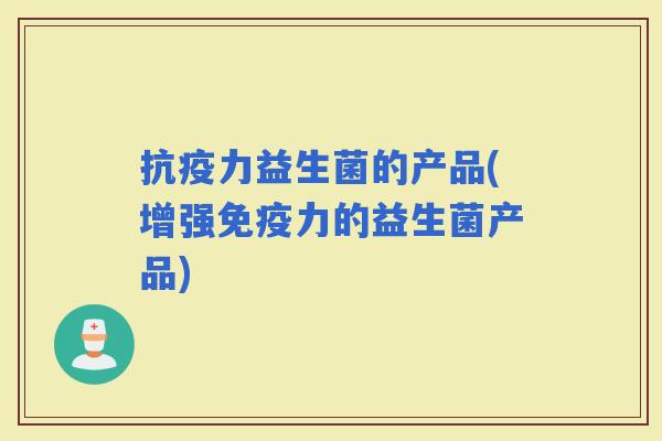 抗疫力益生菌的产品(增强力的益生菌产品)