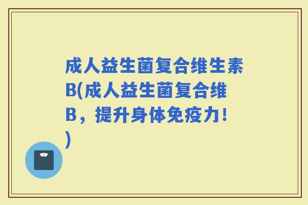 成人益生菌复合维生素B(成人益生菌复合维B，提升身体力！)