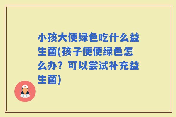 小孩大便绿色吃什么益生菌(孩子便便绿色怎么办?可以尝试补充益生菌) 小孩大便绿色吃什么益生菌(孩子便便绿色怎么办?可以尝试补充益生菌)