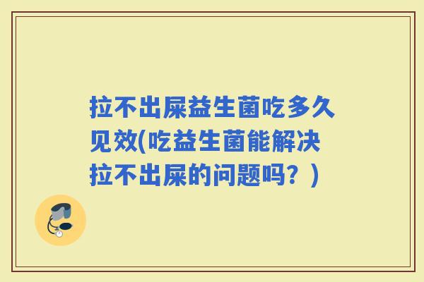 拉不出屎益生菌吃多久见效(吃益生菌能解决拉不出屎的问题吗?) 拉不出屎益生菌吃多久见效(吃益生菌能解决拉不出屎的问题吗?)