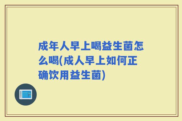 成年人早上喝益生菌怎么喝(成人早上如何正确饮用益生菌) 成年人早上喝益生菌怎么喝(成人早上如何正确饮用益生菌)