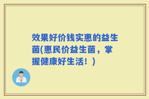 效果好价钱实惠的益生菌(惠民价益生菌,掌握健康好生活!) 效果好价钱实惠的益生菌(惠民价益生菌,掌握健康好生活!)