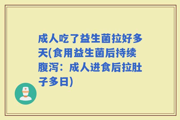 成人吃了益生菌拉好多天(食用益生菌后持续：成人进食后拉肚子多日)